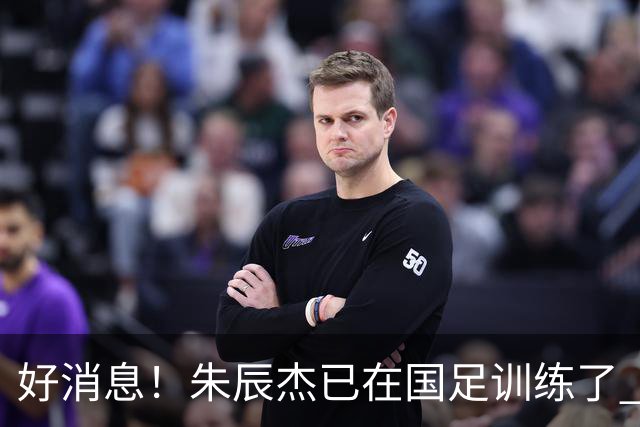 好消息！朱辰杰已在国足训练了 申花热身赛回归的阿苏埃进球了