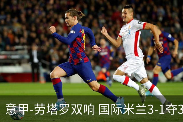 意甲-劳塔罗双响 国际米兰3-1夺3连胜紧追榜首