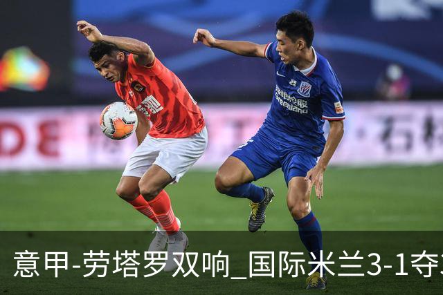 意甲-劳塔罗双响 国际米兰3-1夺3连胜紧追榜首